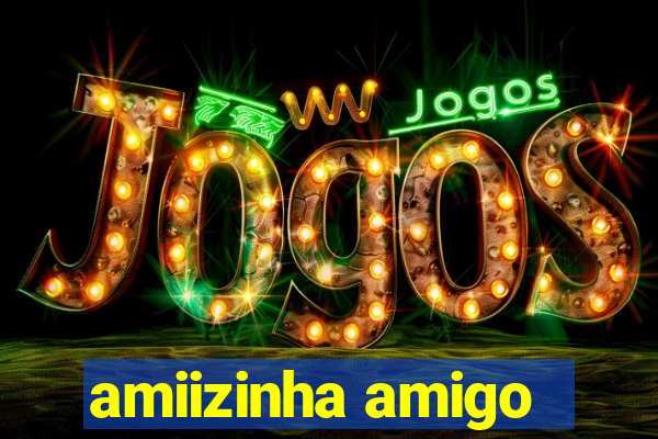 amiizinha amigo